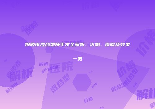 铜陵市混合型痔手术全解析：价格、医院及效果一览