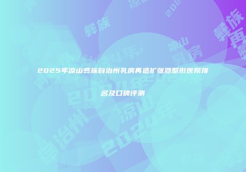 2025年凉山彝族自治州乳房再造扩张器整形医院排名及口碑评测