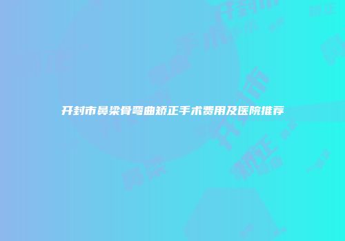 开封市鼻梁骨弯曲矫正手术费用及医院推荐