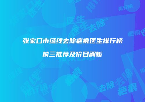 张家口市缝线去除疤痕医生排行榜前三推荐及价目解析