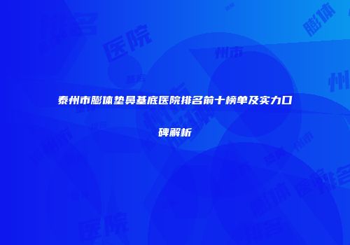 泰州市膨体垫鼻基底医院排名前十榜单及实力口碑解析