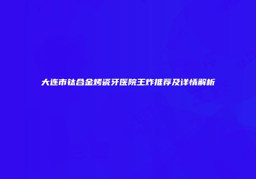 大连市钛合金烤瓷牙医院王炸推荐及详情解析
