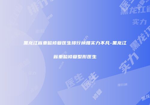 黑龙江省重睑修复医生排行榜雅实力不凡-黑龙江省重睑修复整形医生