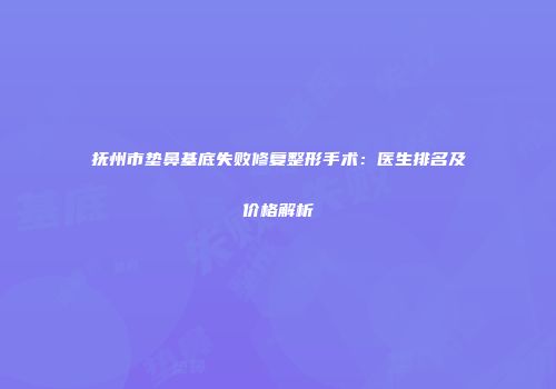 抚州市垫鼻基底失败修复整形手术：医生排名及价格解析