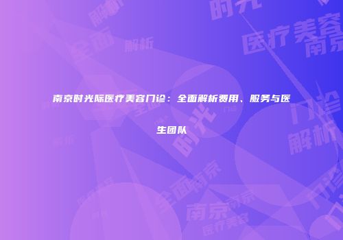 南京时光际医疗美容门诊：全面解析费用、服务与医生团队