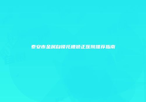 泰安市金属自锁托槽矫正医院推荐指南