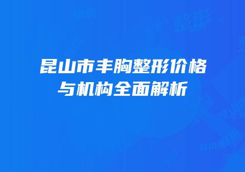 昆山市丰胸整形价格与机构全面解析
