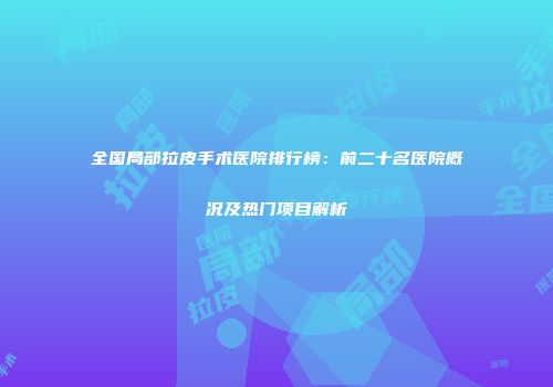 全国局部拉皮手术医院排行榜：前二十名医院概况及热门项目解析