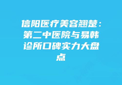 信阳医疗美容翘楚：第二中医院与易韩诊所口碑实力大盘点