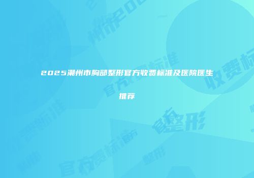 2025潮州市胸部整形官方收费标准及医院医生推荐