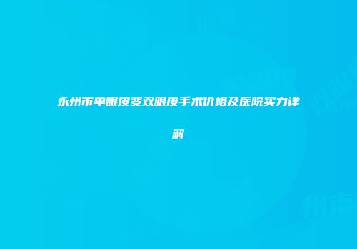永州市单眼皮变双眼皮手术价格及医院实力详解