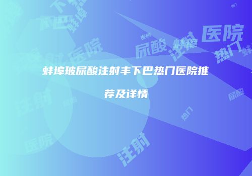 蚌埠玻尿酸注射丰下巴热门医院推荐及详情