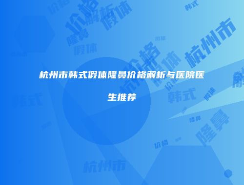 杭州市韩式假体隆鼻价格解析与医院医生推荐