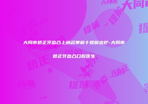 大同市矫正牙齿凸上榜名单前十提前出炉-大同市矫正牙齿凸口腔医生