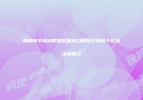 朝阳市手臂减肥整形医院口碑排行榜前十位及详情简介