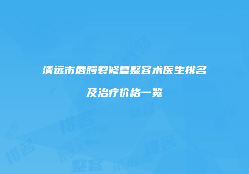 清远市唇腭裂修复整容术医生排名及治疗价格一览