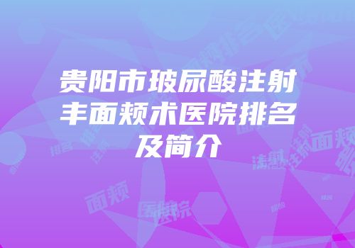 贵阳市玻尿酸注射丰面颊术医院排名及简介