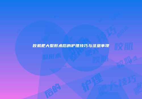 咬肌肥大整形术后的护理技巧与注意事项