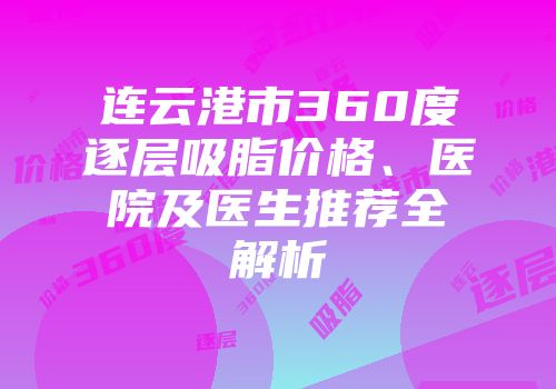 连云港市360度逐层吸脂价格、医院及医生推荐全解析
