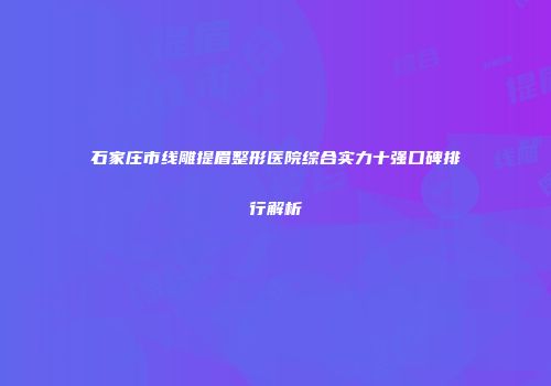 石家庄市线雕提眉整形医院综合实力十强口碑排行解析