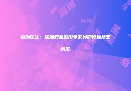 葛琳医生：深圳知名整形专家鼻部修复技艺精湛