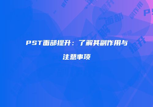 PST面部提升：了解其副作用与注意事项