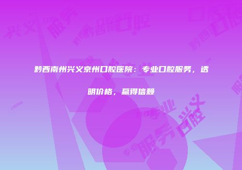 黔西南州兴义京州口腔医院：专业口腔服务，透明价格，赢得信赖
