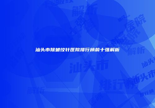 汕头市除皱纹针医院排行榜前十强解析