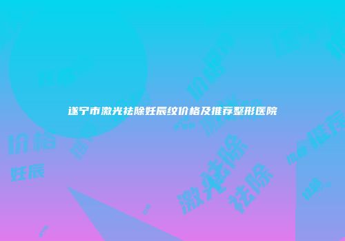 遂宁市激光祛除妊辰纹价格及推荐整形医院