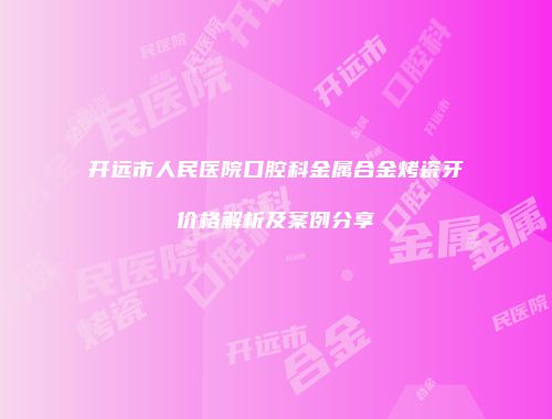 开远市人民医院口腔科金属合金烤瓷牙价格解析及案例分享