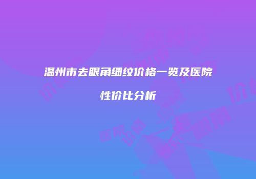 温州市去眼角细纹价格一览及医院性价比分析