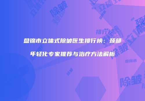 盘锦市立体式除皱医生排行榜：颈部年轻化专家推荐与治疗方法解析