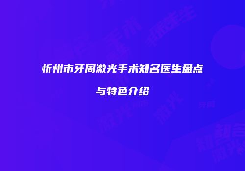 忻州市牙周激光手术知名医生盘点与特色介绍