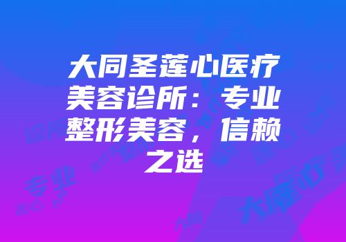 大同圣莲心医疗美容诊所：专业整形美容，信赖之选