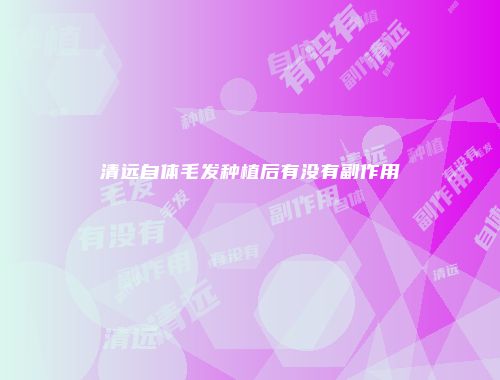 清远自体毛发种植后有没有副作用
