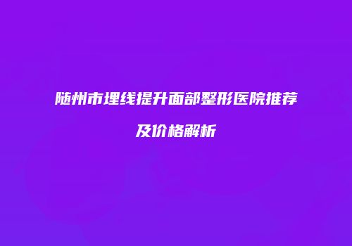 随州市埋线提升面部整形医院推荐及价格解析