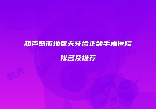葫芦岛市地包天牙齿正颌手术医院排名及推荐