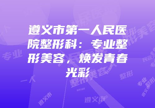 遵义市第一人民医院整形科：专业整形美容，焕发青春光彩
