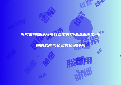 漯河市脸部提拉紧致费用表明细惊喜爆出-漯河市脸部提拉紧致价格行情