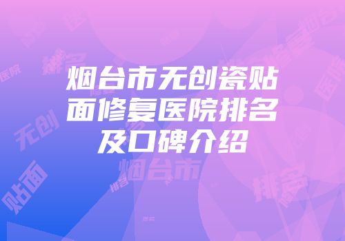 烟台市无创瓷贴面修复医院排名及口碑介绍