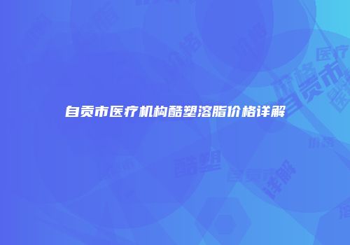 自贡市医疗机构酷塑溶脂价格详解