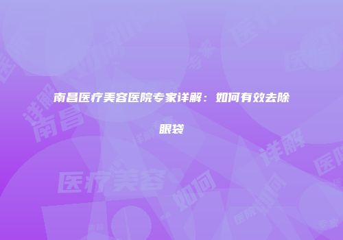 南昌医疗美容医院专家详解：如何有效去除眼袋