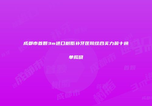 成都市首颗3m进口树脂补牙医院综合实力前十榜单揭晓