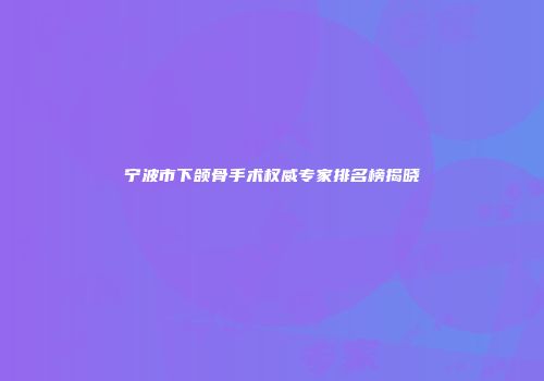 宁波市下颌骨手术权威专家排名榜揭晓