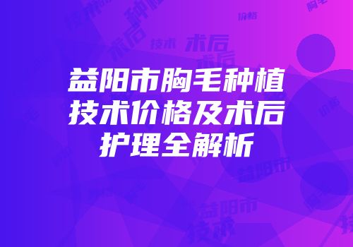 益阳市胸毛种植技术价格及术后护理全解析
