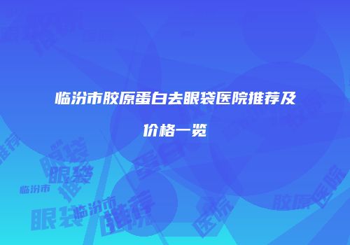 临汾市胶原蛋白去眼袋医院推荐及价格一览