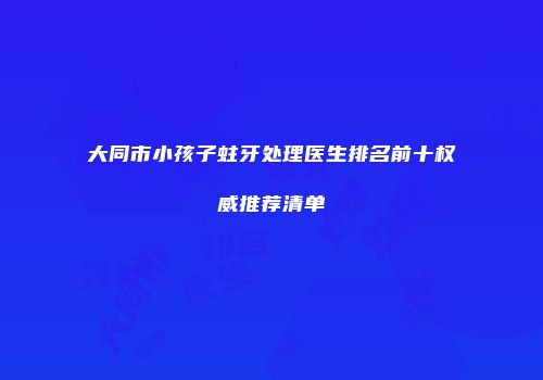 大同市小孩子蛀牙处理医生排名前十权威推荐清单