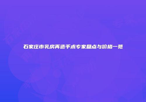 石家庄市乳房再造手术专家盘点与价格一览