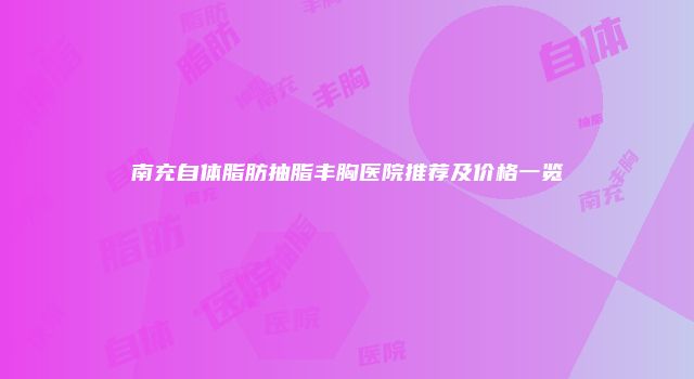 南充自体脂肪抽脂丰胸医院推荐及价格一览