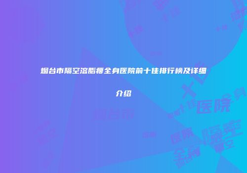 烟台市隔空溶脂瘦全身医院前十佳排行榜及详细介绍